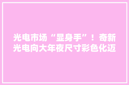 光电市场“显身手”！奇新光电向大年夜尺寸彩色化迈进