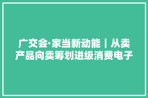 广交会·家当新动能｜从卖产品向卖筹划进级消费电子企业探索品牌出海“新战法”