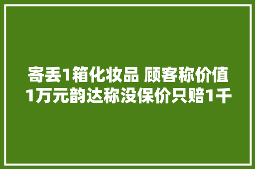 寄丢1箱化妆品 顾客称价值1万元韵达称没保价只赔1千