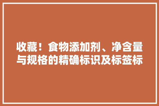 收藏！食物添加剂、净含量与规格的精确标识及标签标识禁止性规定