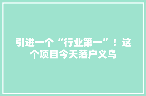 引进一个“行业第一”！这个项目今天落户义乌