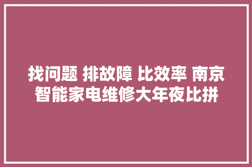 找问题 排故障 比效率 南京智能家电维修大年夜比拼