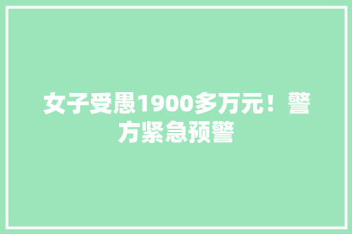 女子受愚1900多万元！警方紧急预警