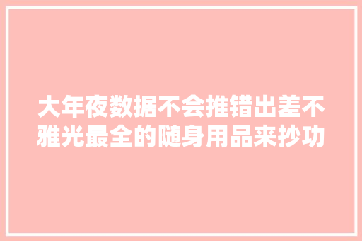 大年夜数据不会推错出差不雅光最全的随身用品来抄功课吧！