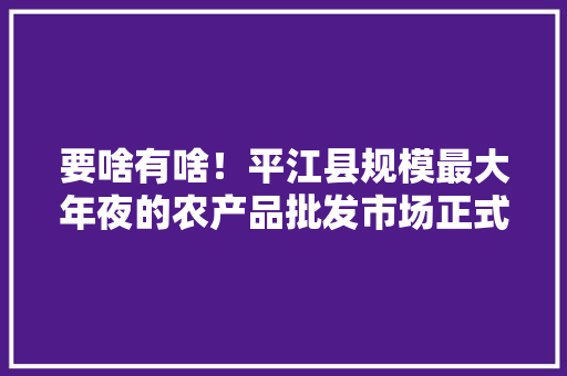 要啥有啥！平江县规模最大年夜的农产品批发市场正式运营