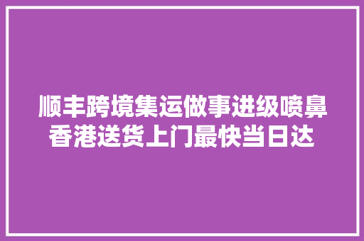 顺丰跨境集运做事进级喷鼻香港送货上门最快当日达