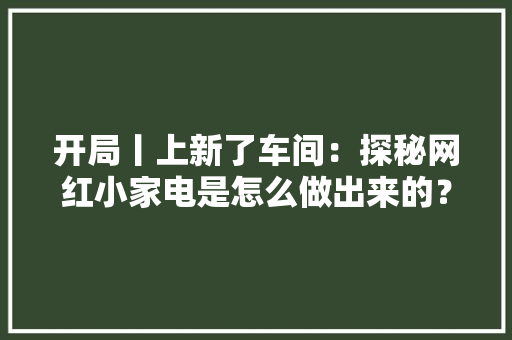 开局丨上新了车间：探秘网红小家电是怎么做出来的？