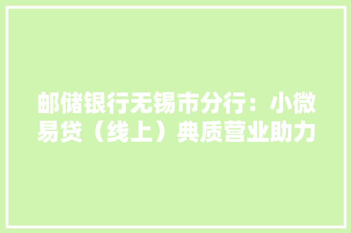 邮储银行无锡市分行：小微易贷（线上）典质营业助力小微企业成长