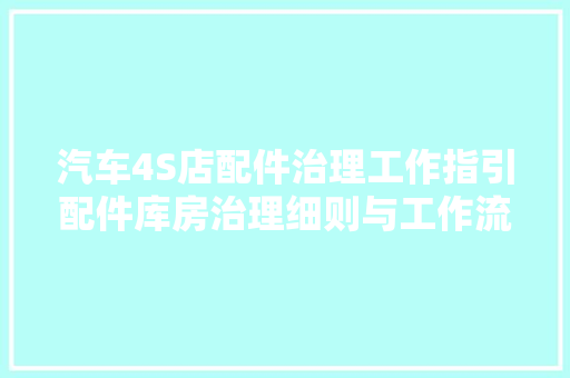汽车4S店配件治理工作指引配件库房治理细则与工作流程