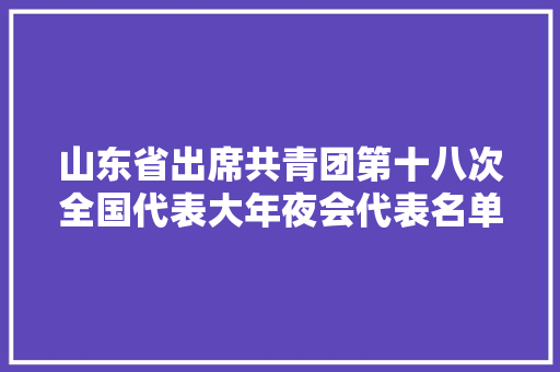 山东省出席共青团第十八次全国代表大年夜会代表名单出炉！看看都是谁