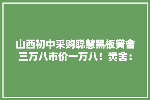 山西初中采购聪慧黑板黉舍三万八市价一万八！黉舍：没缺陷