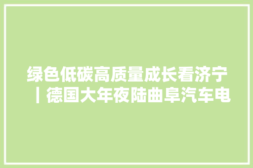 绿色低碳高质量成长看济宁｜德国大年夜陆曲阜汽车电子家当基地项目