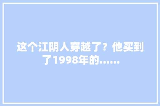 这个江阴人穿越了？他买到了1998年的......
