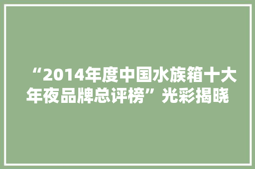 “2014年度中国水族箱十大年夜品牌总评榜”光彩揭晓