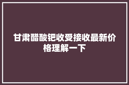 甘肃醋酸钯收受接收最新价格理解一下