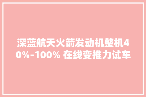 深蓝航天火箭发动机整机40%-100% 在线变推力试车圆满成功