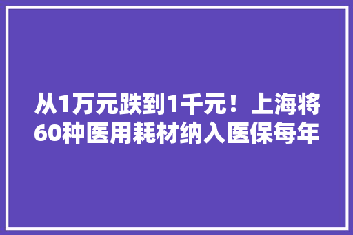 从1万元跌到1千元！上海将60种医用耗材纳入医保每年为患者减负8亿余元