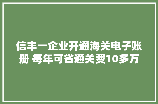 信丰一企业开通海关电子账册 每年可省通关费10多万