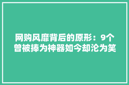 网购风靡背后的原形：9个曾被捧为神器如今却沦为笑柄！