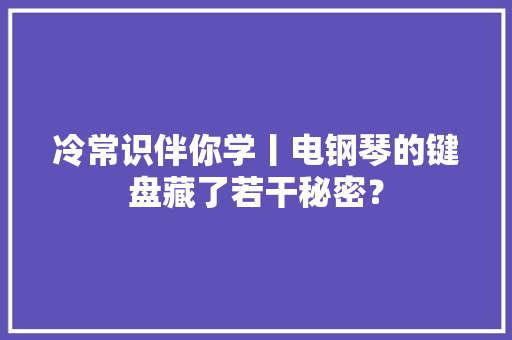 冷常识伴你学丨电钢琴的键盘藏了若干秘密？