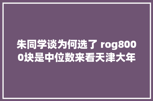 朱同学谈为何选了 rog8000块是中位数来看天津大年夜学购机指南！
