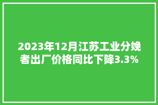 2023年12月江苏工业分娩者出厂价格同比下降3.3%