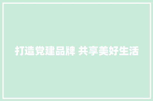 打造党建品牌 共享美好生活