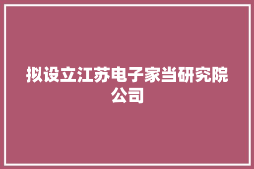 拟设立江苏电子家当研究院公司
