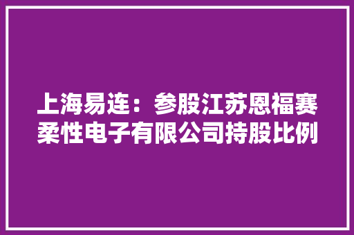 上海易连：参股江苏恩福赛柔性电子有限公司持股比例为6.36%主要经营电子技能开拓、元器件制造等营业