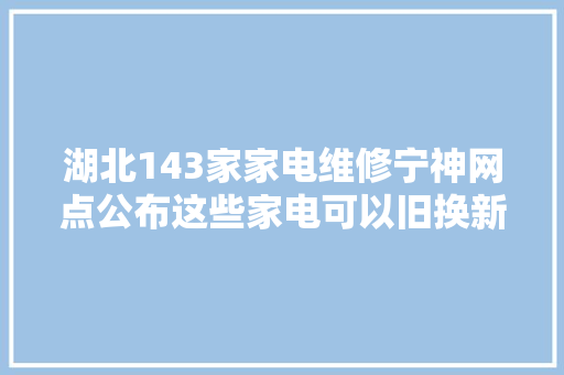 湖北143家家电维修宁神网点公布这些家电可以旧换新