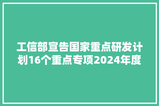 工信部宣告国家重点研发计划16个重点专项2024年度项目申报指南