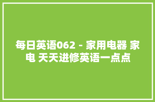 每日英语062 - 家用电器 家电 天天进修英语一点点