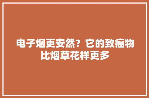 电子烟更安然？它的致癌物比烟草花样更多