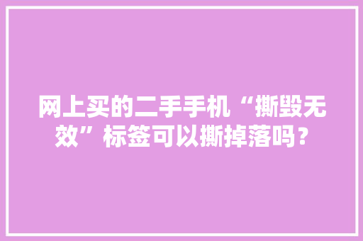 网上买的二手手机“撕毁无效”标签可以撕掉落吗？