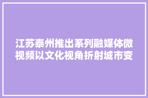 江苏泰州推出系列融媒体微视频以文化视角折射城市变迁