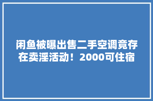 闲鱼被曝出售二手空调竟存在卖淫活动！2000可住宿！果真有猫腻！
