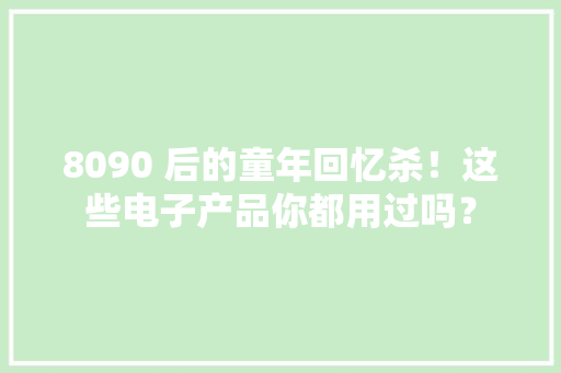 8090 后的童年回忆杀！这些电子产品你都用过吗？