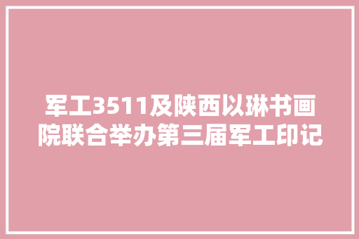军工3511及陕西以琳书画院联合举办第三届军工印记书画展隆重开幕