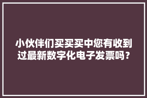 小伙伴们买买买中您有收到过最新数字化电子发票吗？