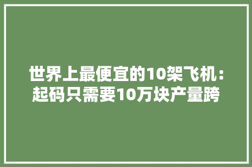 世界上最便宜的10架飞机：起码只需要10万块产量跨越2.3万架