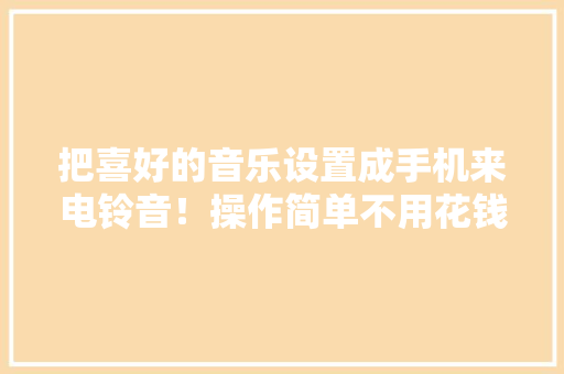 把喜好的音乐设置成手机来电铃音！操作简单不用花钱照样免费的