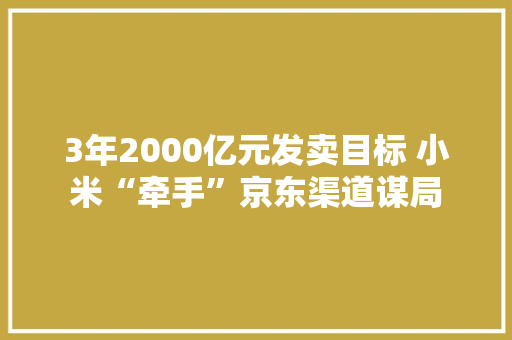 3年2000亿元发卖目标 小米“牵手”京东渠道谋局