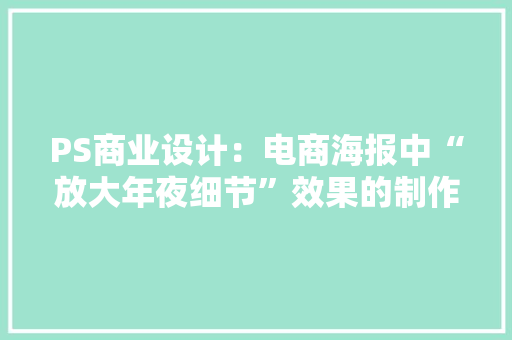 PS商业设计：电商海报中“放大年夜细节”效果的制作方法