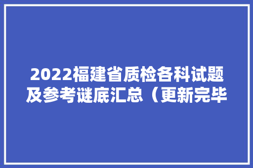 2022福建省质检各科试题及参考谜底汇总（更新完毕）
