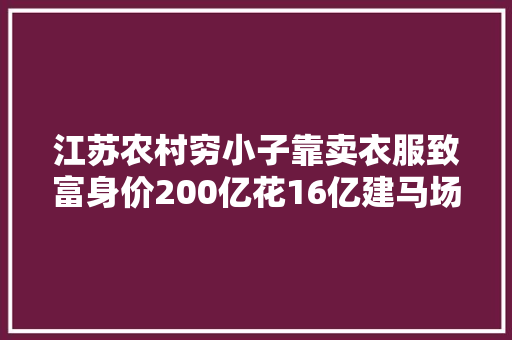 江苏农村穷小子靠卖衣服致富身价200亿花16亿建马场