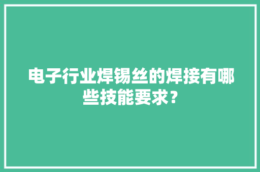 电子行业焊锡丝的焊接有哪些技能要求？