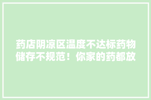药店阴凉区温度不达标药物储存不规范！你家的药都放对了吗？
