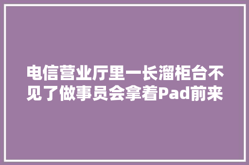 电信营业厅里一长溜柜台不见了做事员会拿着Pad前来贴身做事