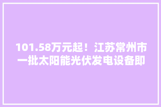101.58万元起！江苏常州市一批太阳能光伏发电设备即将拍卖