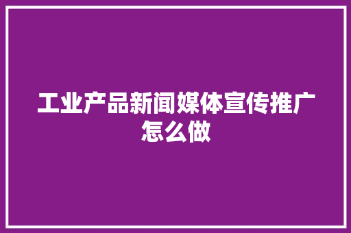 工业产品新闻媒体宣传推广怎么做